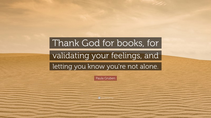 Paula Gruben Quote: “Thank God for books, for validating your feelings, and letting you know you’re not alone.”