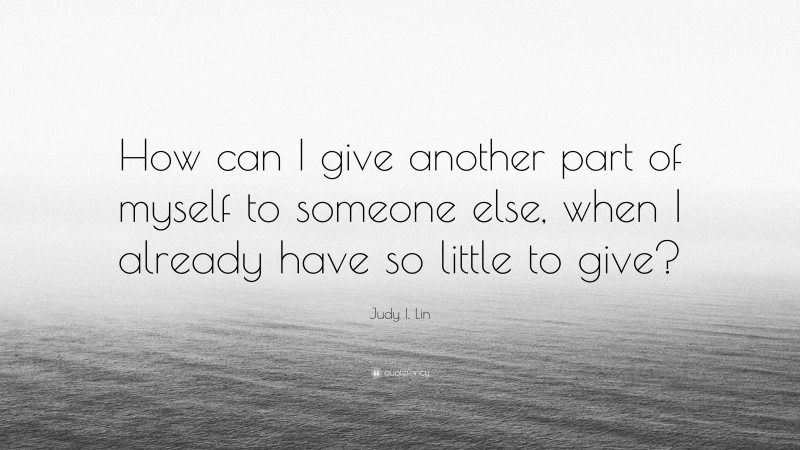 Judy I. Lin Quote: “How can I give another part of myself to someone else, when I already have so little to give?”
