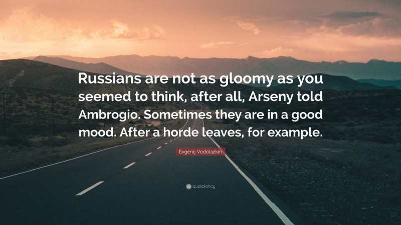 Evgenij Vodolazkin Quote: “Russians are not as gloomy as you seemed to think, after all, Arseny told Ambrogio. Sometimes they are in a good mood. After a horde leaves, for example.”