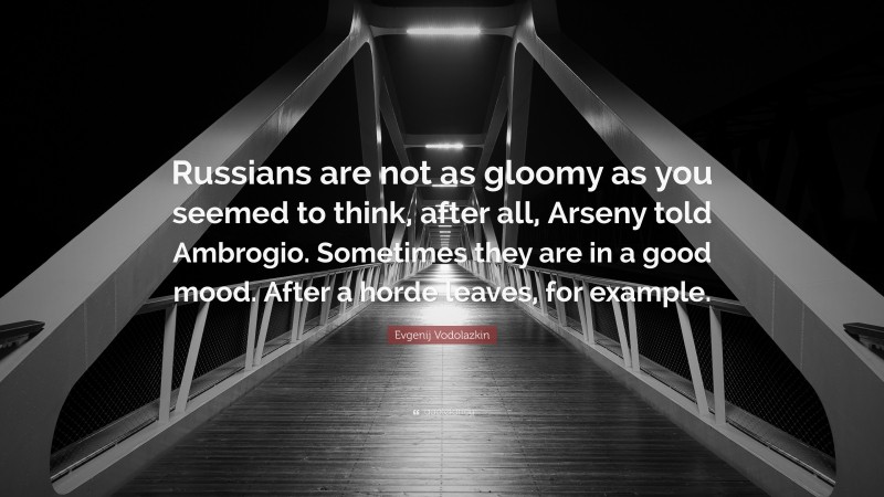 Evgenij Vodolazkin Quote: “Russians are not as gloomy as you seemed to think, after all, Arseny told Ambrogio. Sometimes they are in a good mood. After a horde leaves, for example.”