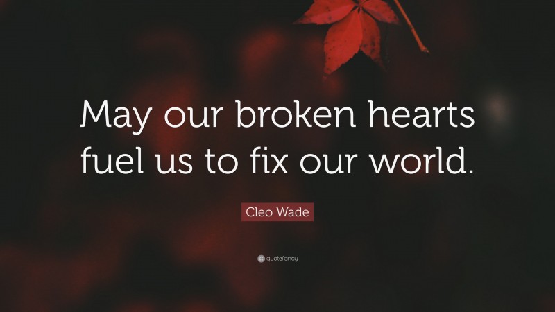 Cleo Wade Quote: “May our broken hearts fuel us to fix our world.”