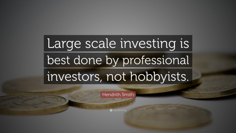 Hendrith Smith Quote: “Large scale investing is best done by professional investors, not hobbyists.”