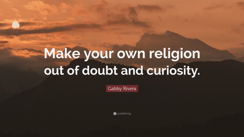 Gabby Rivera Quote: “Make your own religion out of doubt and curiosity.”