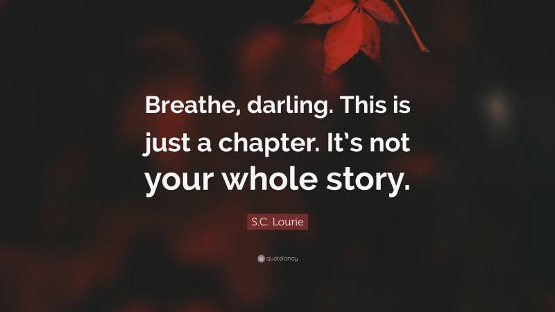 S.C. Lourie Quote: “Breathe, darling. This is just a chapter. It’s not your whole story.”