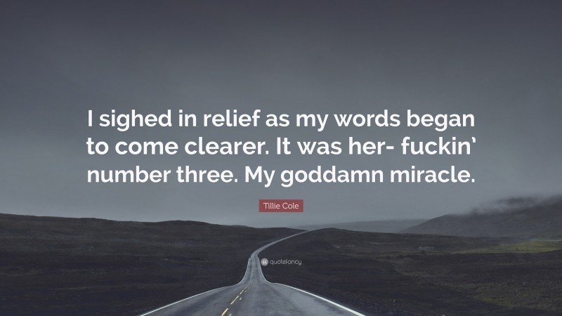 Tillie Cole Quote: “I sighed in relief as my words began to come clearer. It was her- fuckin’ number three. My goddamn miracle.”