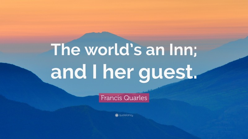 Francis Quarles Quote: “The world’s an Inn; and I her guest.”