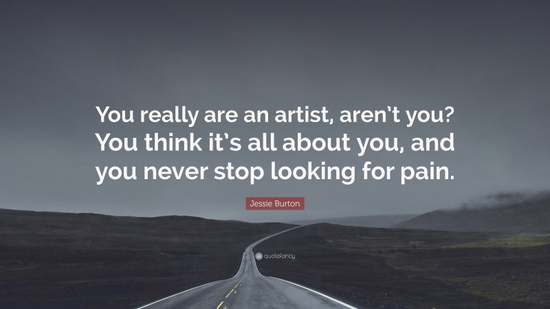 Jessie Burton Quote: “You really are an artist, aren’t you? You think it’s all about you, and you never stop looking for pain.”