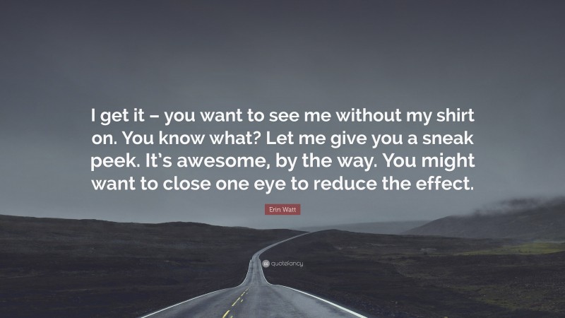 Erin Watt Quote: “I get it – you want to see me without my shirt on. You know what? Let me give you a sneak peek. It’s awesome, by the way. You might want to close one eye to reduce the effect.”