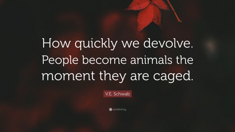 V.E. Schwab Quote: “How quickly we devolve. People become animals the moment they are caged.”