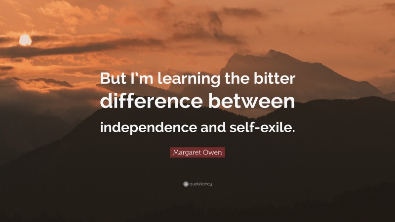 Margaret Owen Quote: “But I’m learning the bitter difference between independence and self-exile.”