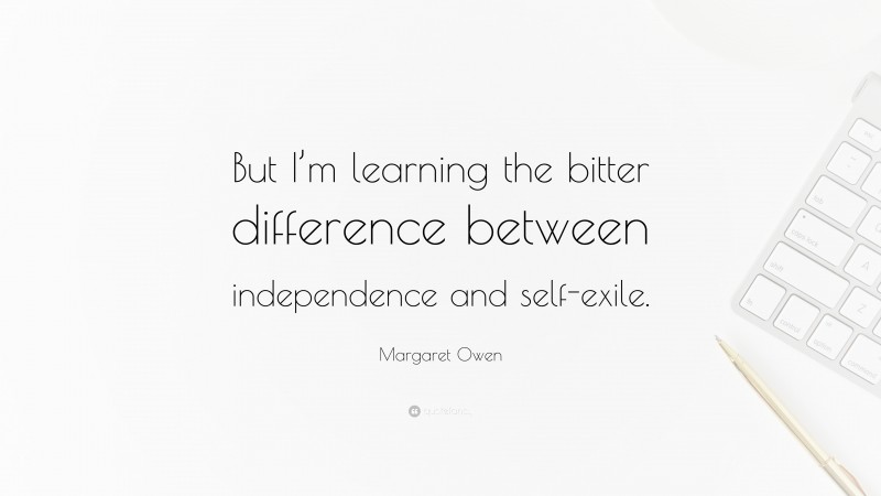 Margaret Owen Quote: “But I’m learning the bitter difference between independence and self-exile.”