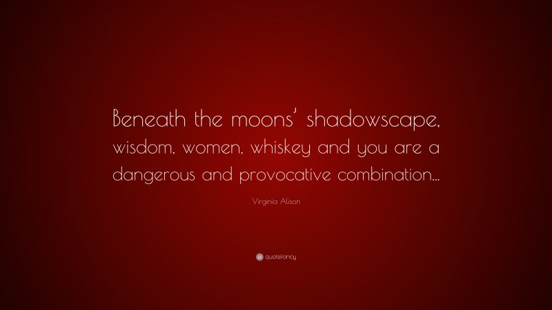Virginia Alison Quote: “Beneath the moons’ shadowscape, wisdom, women, whiskey and you are a dangerous and provocative combination...”