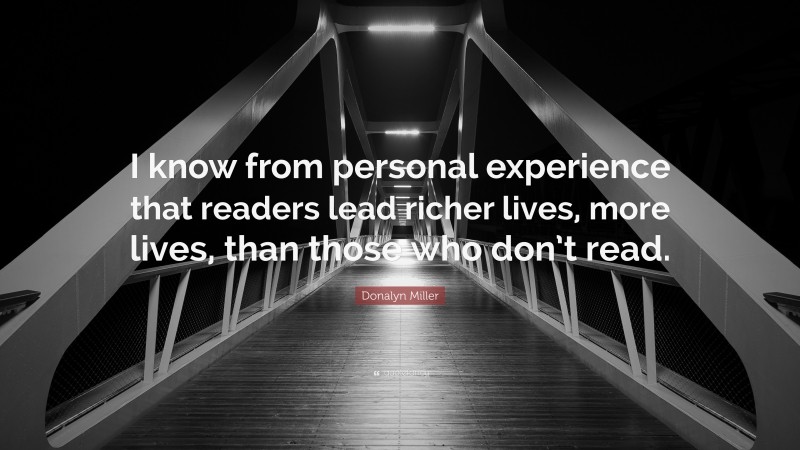 Donalyn Miller Quote: “I know from personal experience that readers lead richer lives, more lives, than those who don’t read.”