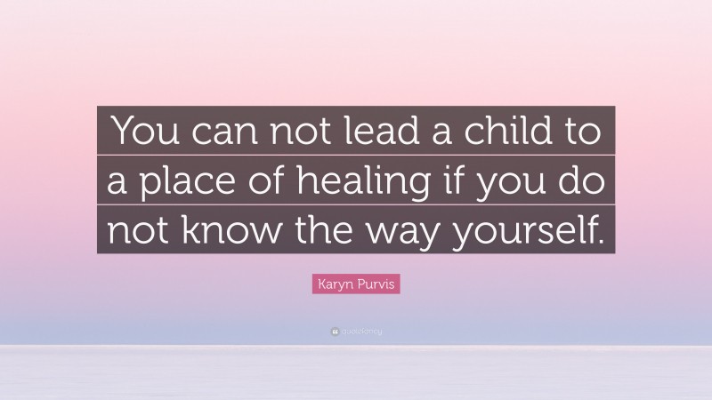 Karyn Purvis Quote: “You can not lead a child to a place of healing if you do not know the way yourself.”