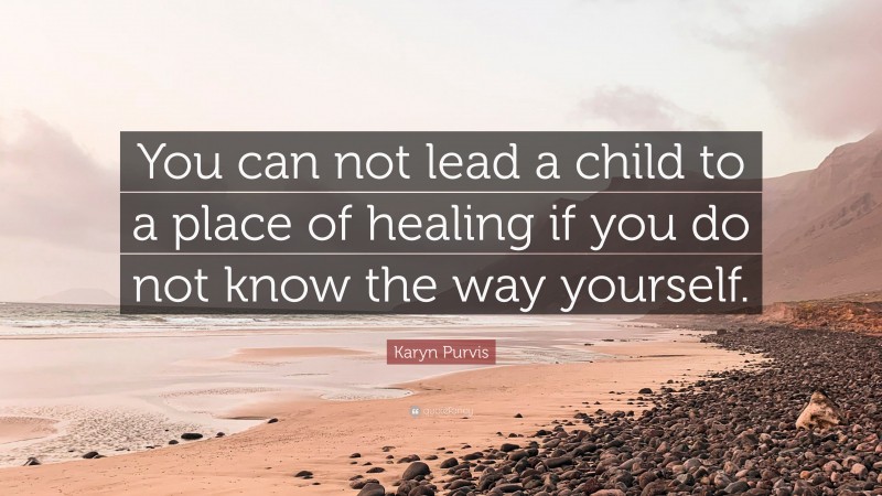 Karyn Purvis Quote: “You can not lead a child to a place of healing if you do not know the way yourself.”