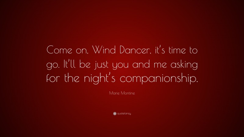 Marie Montine Quote: “Come on, Wind Dancer, it’s time to go. It’ll be just you and me asking for the night’s companionship.”