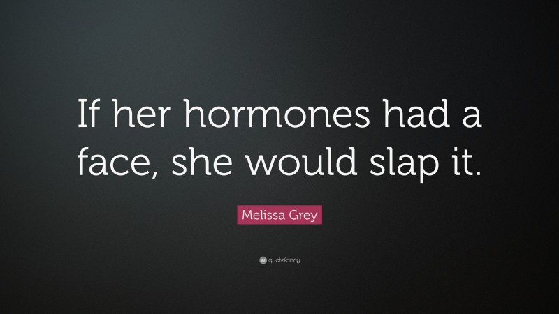 Melissa Grey Quote: “If her hormones had a face, she would slap it.”