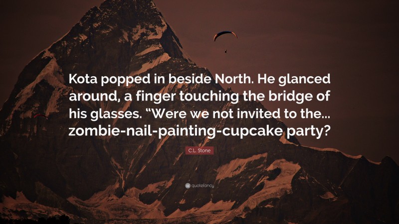C.L. Stone Quote: “Kota popped in beside North. He glanced around, a finger touching the bridge of his glasses. “Were we not invited to the... zombie-nail-painting-cupcake party?”