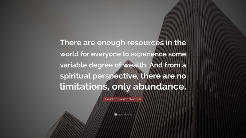 Hendrith Vanlon Smith Jr Quote: “There are enough resources in the world for everyone to experience some variable degree of wealth. And from a spiritual perspective, there are no limitations, only abundance.”