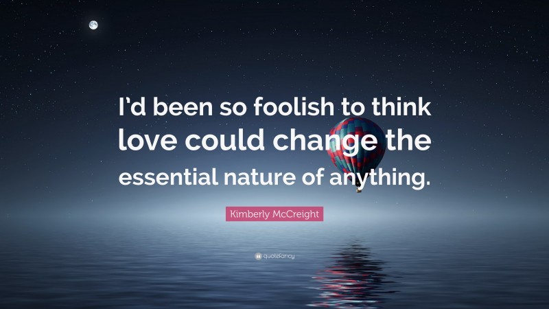 Kimberly McCreight Quote: “I’d been so foolish to think love could change the essential nature of anything.”