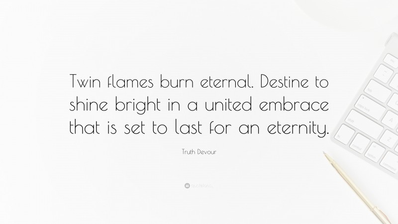 Truth Devour Quote: “Twin flames burn eternal. Destine to shine bright in a united embrace that is set to last for an eternity.”