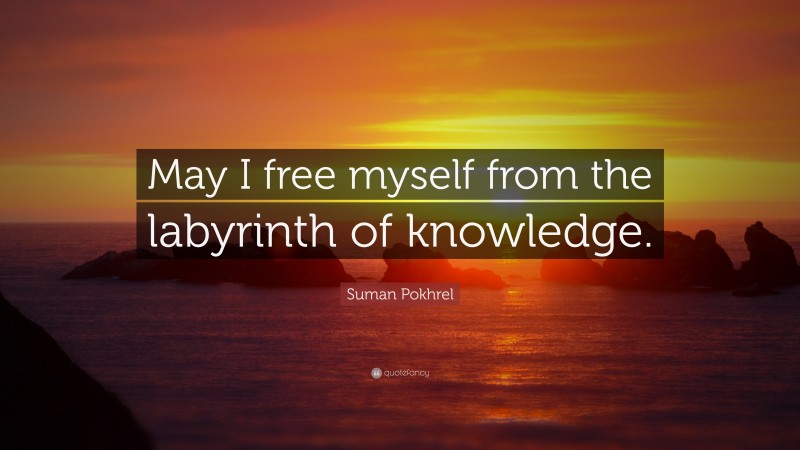 Suman Pokhrel Quote: “May I free myself from the labyrinth of knowledge.”