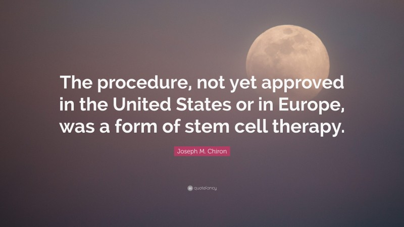 Joseph M. Chiron Quote: “The procedure, not yet approved in the United States or in Europe, was a form of stem cell therapy.”