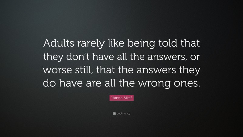 Hanna Alkaf Quote: “Adults rarely like being told that they don’t have all the answers, or worse still, that the answers they do have are all the wrong ones.”