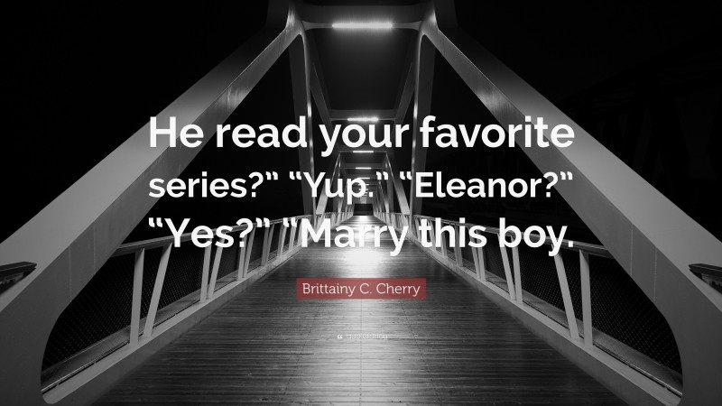 Brittainy C. Cherry Quote: “He read your favorite series?” “Yup.” “Eleanor?” “Yes?” “Marry this boy.”