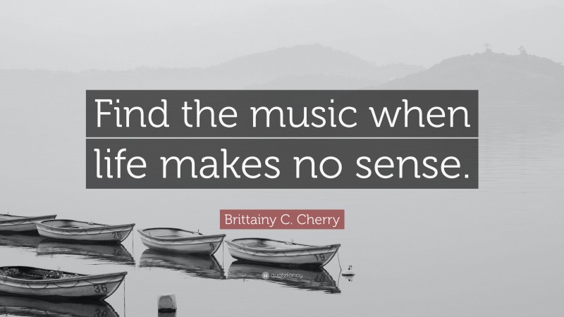 Brittainy C. Cherry Quote: “Find the music when life makes no sense.”