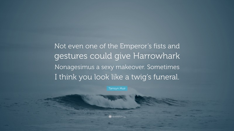 Tamsyn Muir Quote: “Not even one of the Emperor’s fists and gestures could give Harrowhark Nonagesimus a sexy makeover. Sometimes I think you look like a twig’s funeral.”