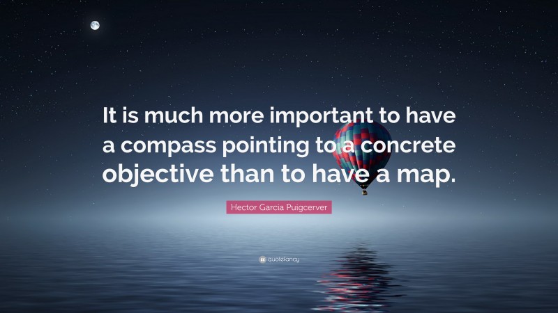 Hector Garcia Puigcerver Quote: “It is much more important to have a compass pointing to a concrete objective than to have a map.”