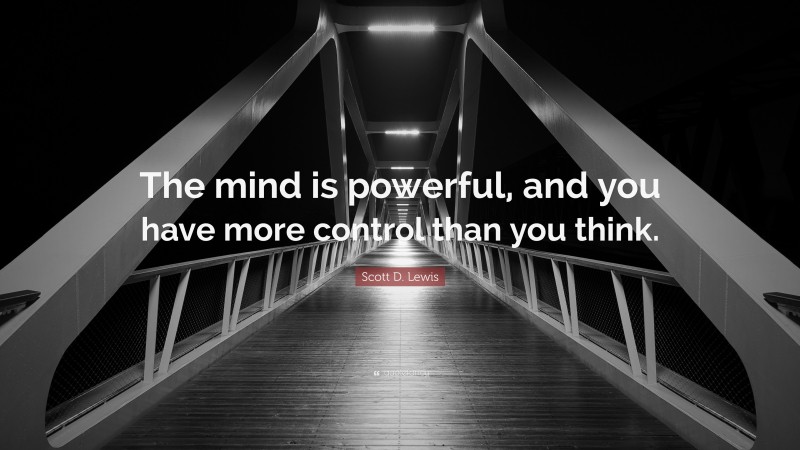 Scott D. Lewis Quote: “The mind is powerful, and you have more control than you think.”