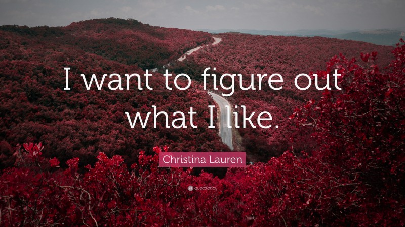 Christina Lauren Quote: “I want to figure out what I like.”