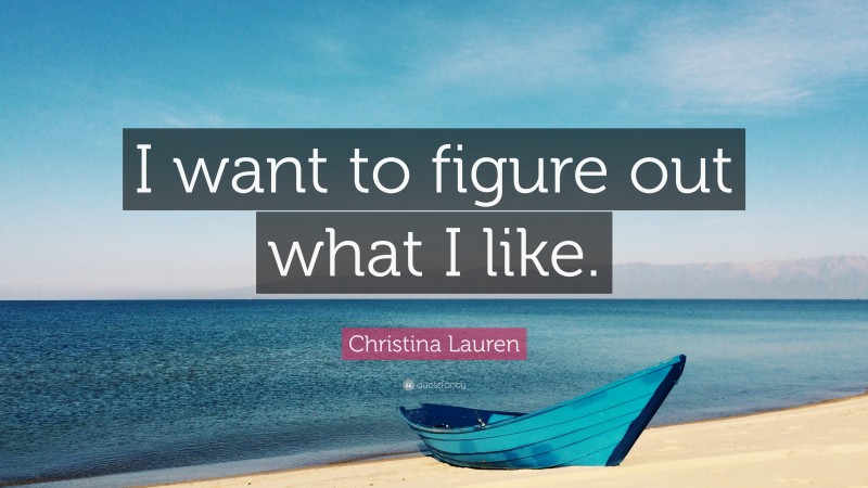 Christina Lauren Quote: “I want to figure out what I like.”