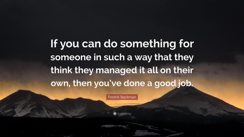 Fredrik Backman Quote: “If you can do something for someone in such a way that they think they managed it all on their own, then you’ve done a good job.”