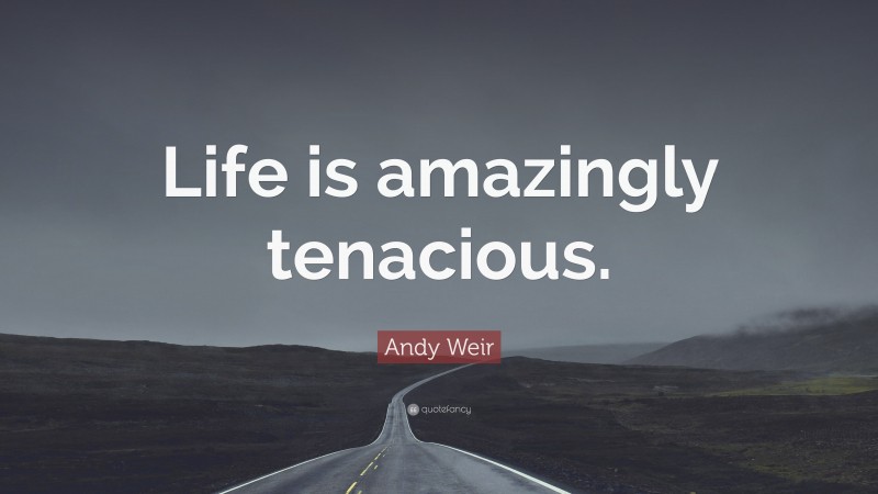 Andy Weir Quote: “Life is amazingly tenacious.”