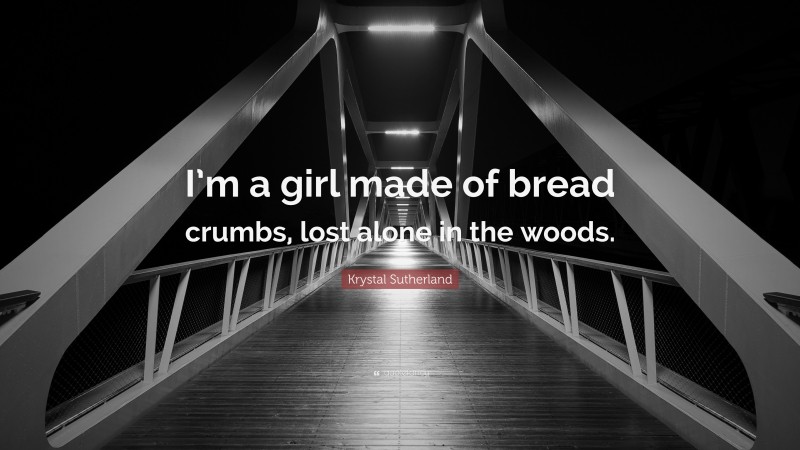 Krystal Sutherland Quote: “I’m a girl made of bread crumbs, lost alone in the woods.”