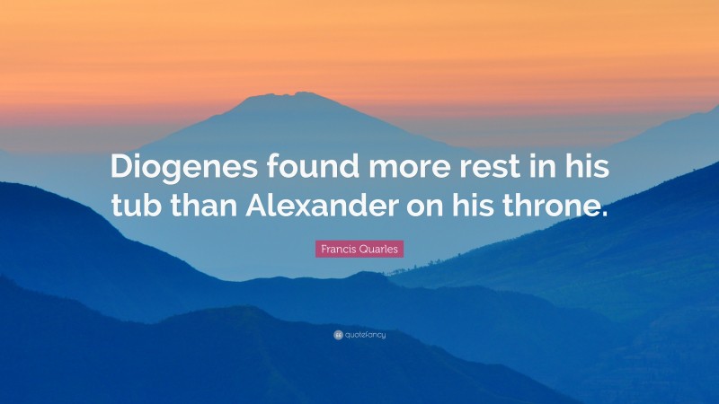 Francis Quarles Quote: “Diogenes found more rest in his tub than Alexander on his throne.”