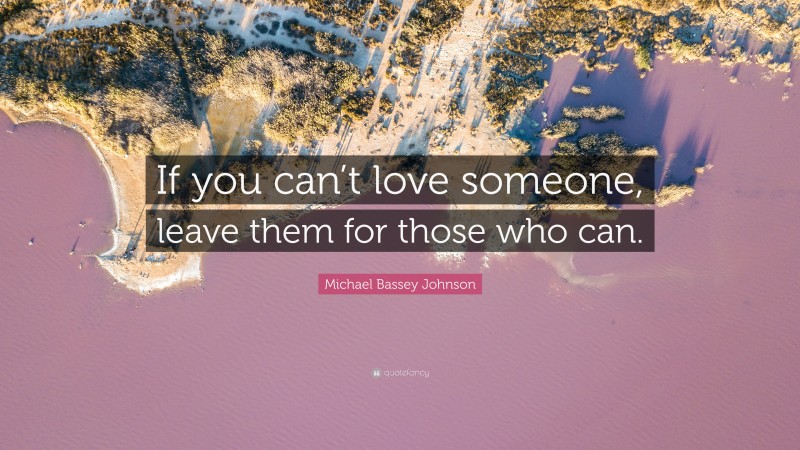 Michael Bassey Johnson Quote: “If you can’t love someone, leave them for those who can.”