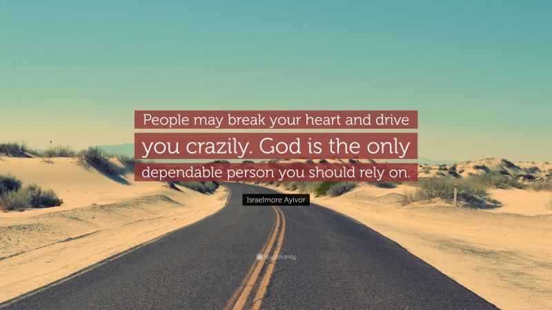 Israelmore Ayivor Quote: “People may break your heart and drive you crazily. God is the only dependable person you should rely on.”
