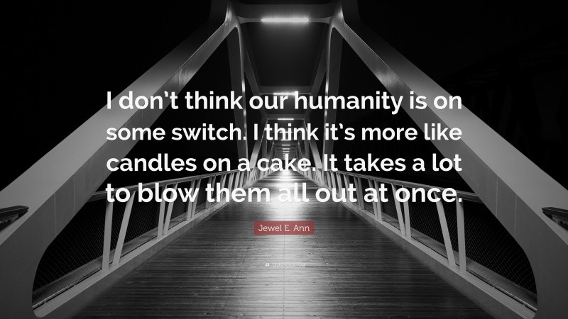 Jewel E. Ann Quote: “I don’t think our humanity is on some switch. I think it’s more like candles on a cake. It takes a lot to blow them all out at once.”