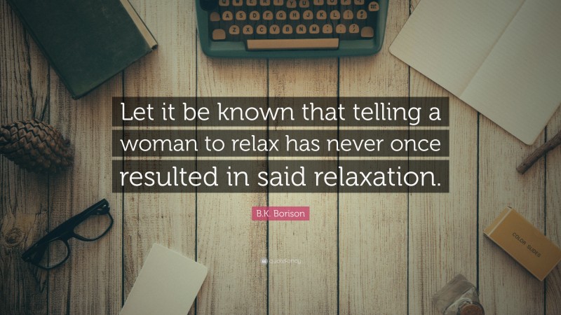 B.K. Borison Quote: “Let it be known that telling a woman to relax has never once resulted in said relaxation.”