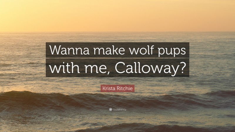 Krista Ritchie Quote: “Wanna make wolf pups with me, Calloway?”