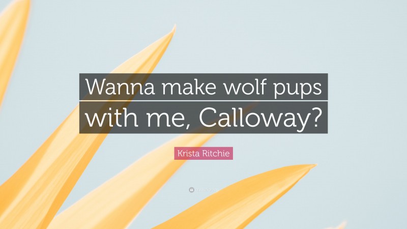 Krista Ritchie Quote: “Wanna make wolf pups with me, Calloway?”