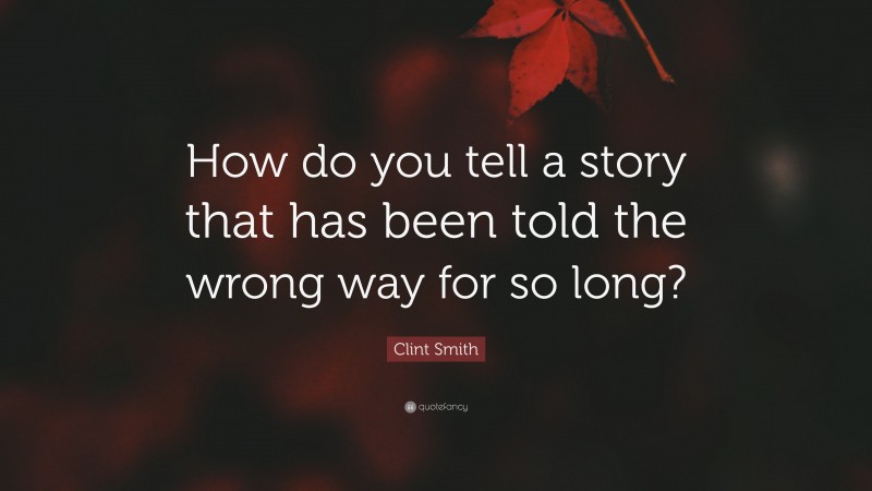 Clint Smith Quote: “How do you tell a story that has been told the wrong way for so long?”