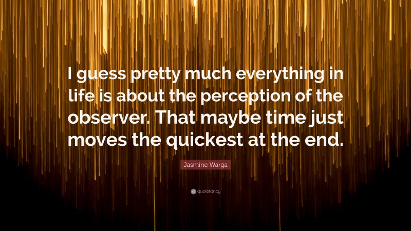 Jasmine Warga Quote: “I guess pretty much everything in life is about the perception of the observer. That maybe time just moves the quickest at the end.”