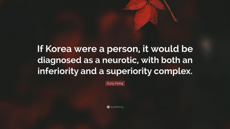 Euny Hong Quote: “If Korea were a person, it would be diagnosed as a neurotic, with both an inferiority and a superiority complex.”