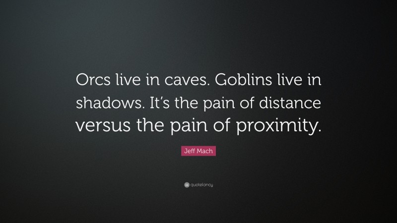 Jeff Mach Quote: “Orcs live in caves. Goblins live in shadows. It’s the pain of distance versus the pain of proximity.”