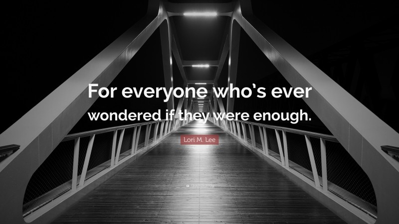 Lori M. Lee Quote: “For everyone who’s ever wondered if they were enough.”